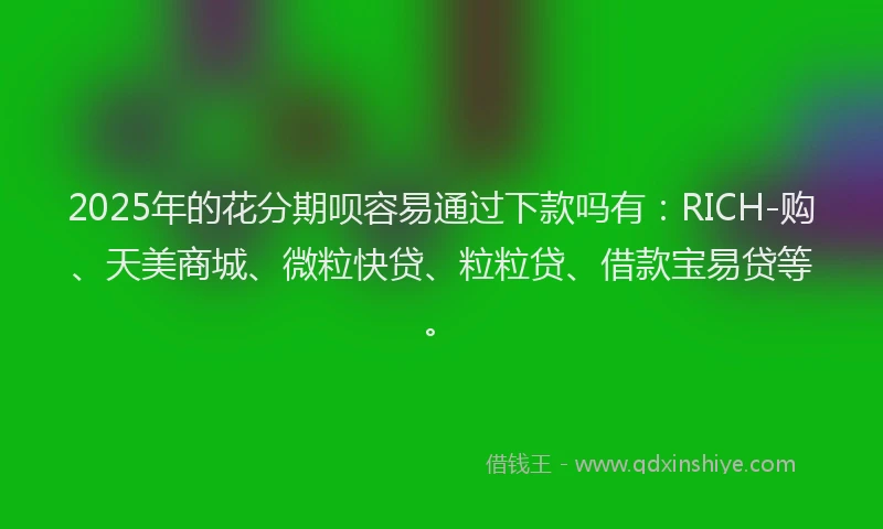 2025年的花分期呗容易通过下款吗有：RICH-购、天美商城、微粒快贷、粒粒贷、借款宝易贷等。