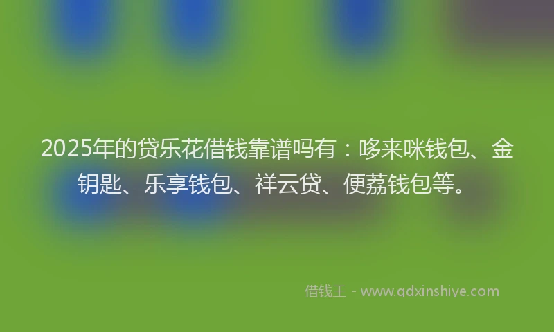 2025年的贷乐花借钱靠谱吗有：哆来咪钱包、金钥匙、乐享钱包、祥云贷、便荔钱包等。