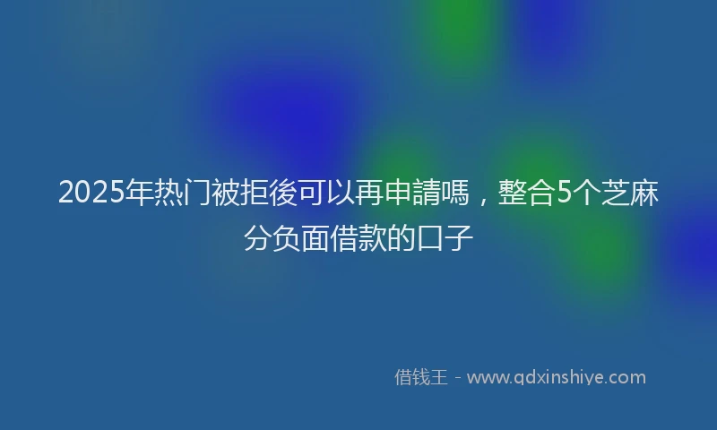 2025年热门被拒後可以再申請嗎，整合5个芝麻分负面借款的口子