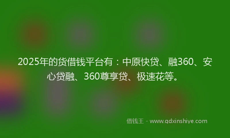 2025年的货借钱平台有：中原快贷、融360、安心贷融、360尊享贷、极速花等。
