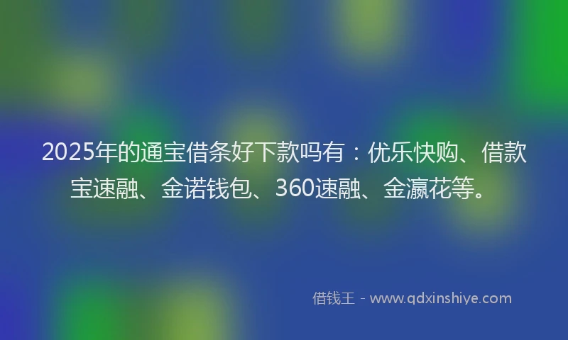 2025年的通宝借条好下款吗有：优乐快购、借款宝速融、金诺钱包、360速融、金瀛花等。
