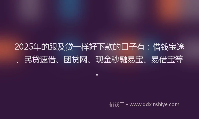 2025年的跟及贷一样好下款的口子有：借钱宝途、民贷速借、团贷网、现金秒融易宝、易借宝等。