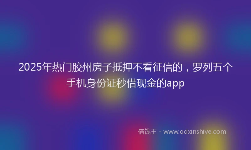 2025年热门胶州房子抵押不看征信的，罗列五个手机身份证秒借现金的app