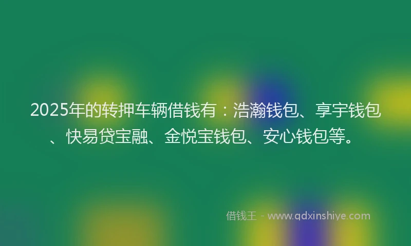 2025年的转押车辆借钱有：浩瀚钱包、享宇钱包、快易贷宝融、金悦宝钱包、安心钱包等。