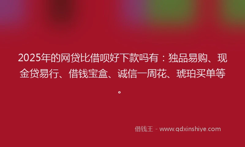 2025年的网贷比借呗好下款吗有：独品易购、现金贷易行、借钱宝盒、诚信一周花、琥珀买单等。