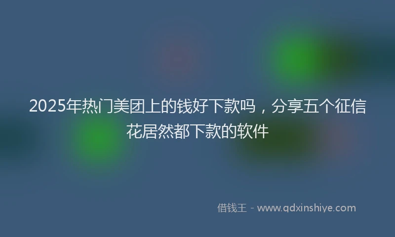 2025年热门美团上的钱好下款吗，分享五个征信花居然都下款的软件