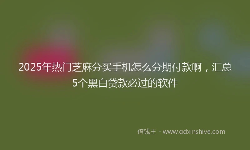 2025年热门芝麻分买手机怎么分期付款啊，汇总5个黑白贷款必过的软件