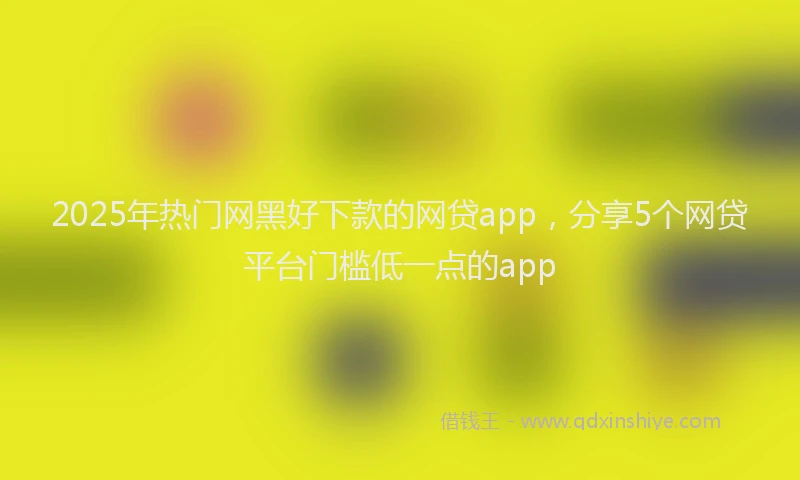 2025年热门网黑好下款的网贷app，分享5个网贷平台门槛低一点的app
