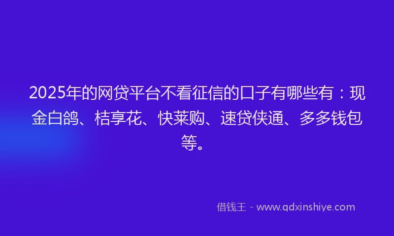 2025年的网贷平台不看征信的口子有哪些有：现金白鸽、桔享花、快莱购、速贷侠通、多多钱包等。