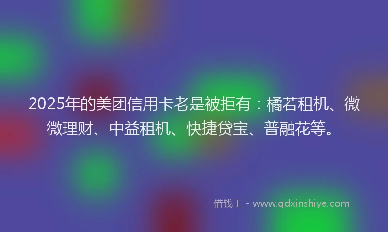 2025年的美团信用卡老是被拒有：橘若租机、微微理财、中益租机、快捷贷宝、普融花等。
