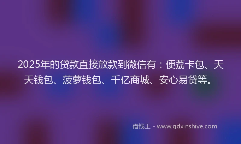2025年的贷款直接放款到微信有：便荔卡包、天天钱包、菠萝钱包、千亿商城、安心易贷等。