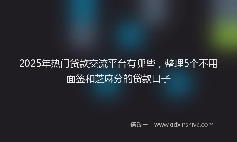 2025年热门贷款交流平台有哪些，整理5个不用面签和芝麻分的贷款口子