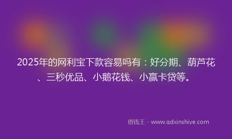 2025年的网利宝下款容易吗有：好分期、葫芦花、三秒优品、小鹅花钱、小赢卡贷等。