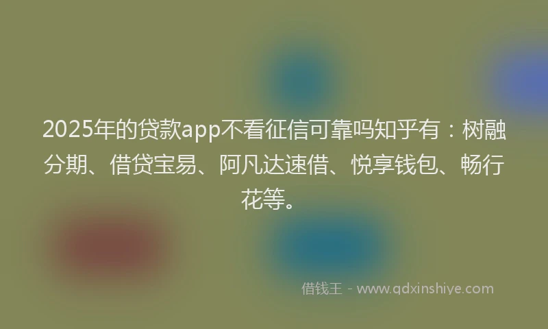 2025年的贷款app不看征信可靠吗知乎有：树融分期、借贷宝易、阿凡达速借、悦享钱包、畅行花等。