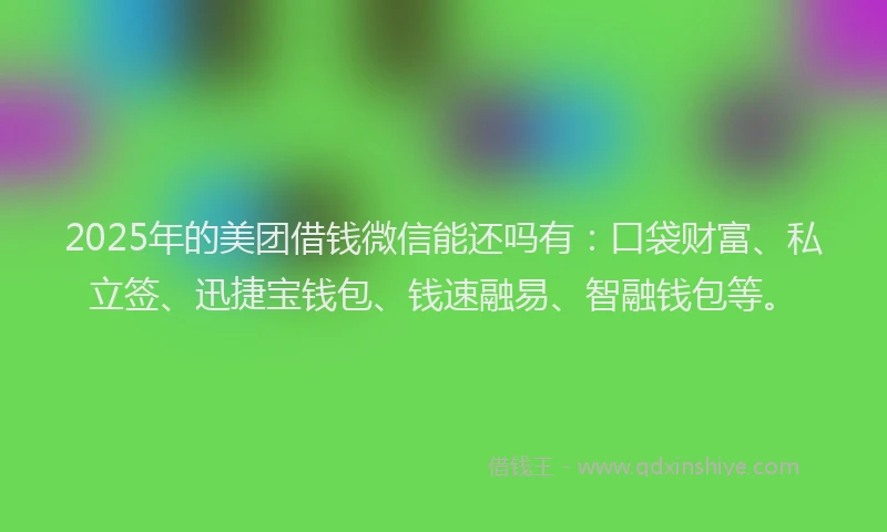 2025年的美团借钱微信能还吗有：口袋财富、私立签、迅捷宝钱包、钱速融易、智融钱包等。