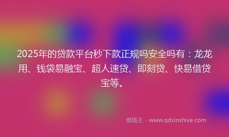 2025年的贷款平台秒下款正规吗安全吗有：龙龙用、钱袋易融宝、超人速贷、即刻贷、快易借贷宝等。
