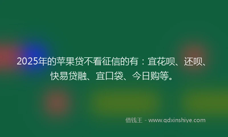 2025年的苹果贷不看征信的有：宜花呗、还呗、快易贷融、宜口袋、今日购等。