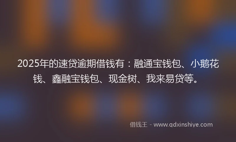 2025年的速贷逾期借钱有：融通宝钱包、小鹅花钱、鑫融宝钱包、现金树、我来易贷等。