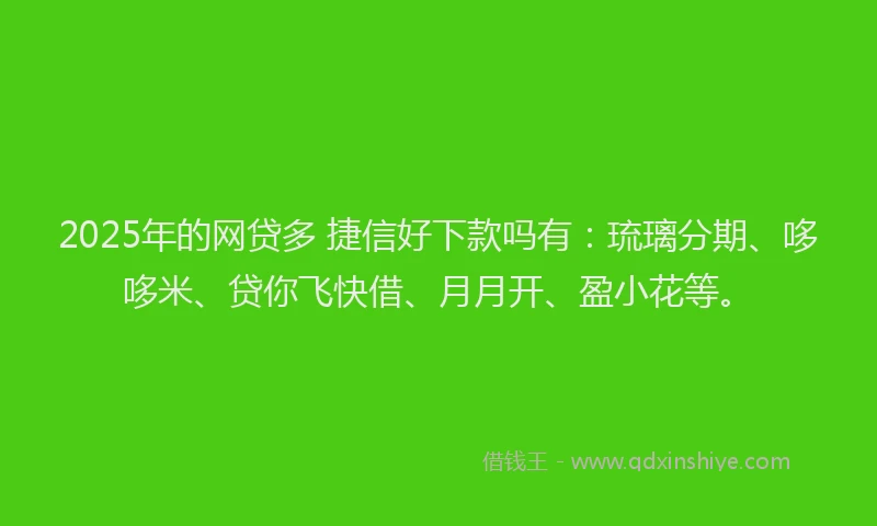 2025年的网贷多 捷信好下款吗有：琉璃分期、哆哆米、贷你飞快借、月月开、盈小花等。