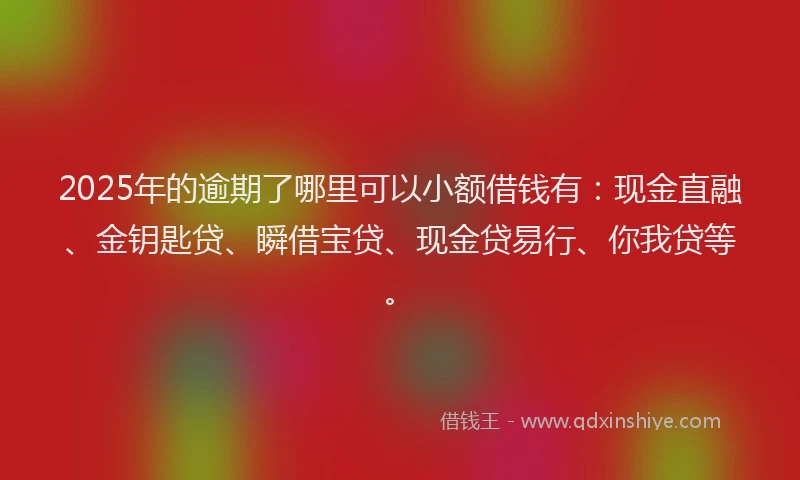 2025年的逾期了哪里可以小额借钱有：现金直融、金钥匙贷、瞬借宝贷、现金贷易行、你我贷等。
