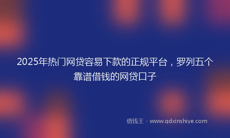2025年热门网贷容易下款的正规平台，罗列五个靠谱借钱的网贷口子
