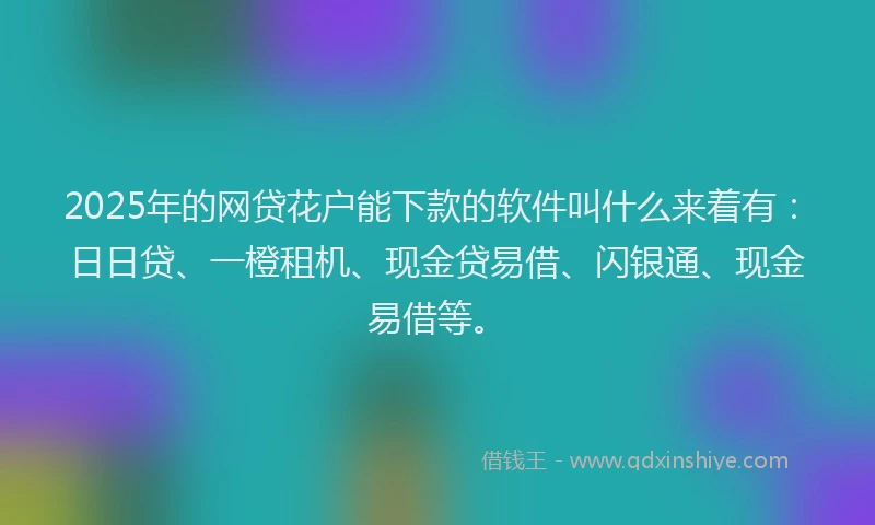 2025年的网贷花户能下款的软件叫什么来着有：日日贷、一橙租机、现金贷易借、闪银通、现金易借等。