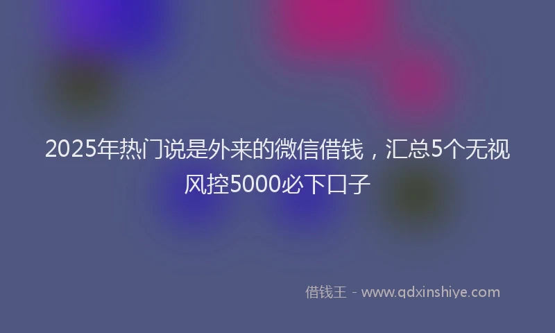 2025年热门说是外来的微信借钱，汇总5个无视风控5000必下口子