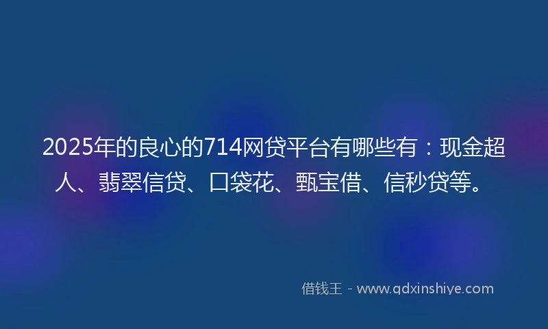 2025年的良心的714网贷平台有哪些有：现金超人、翡翠信贷、口袋花、甄宝借、信秒贷等。