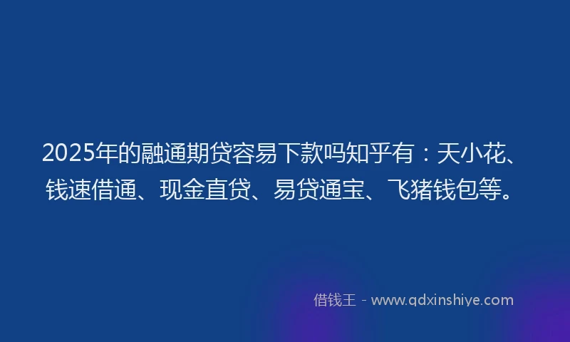 2025年的融通期贷容易下款吗知乎有：天小花、钱速借通、现金直贷、易贷通宝、飞猪钱包等。