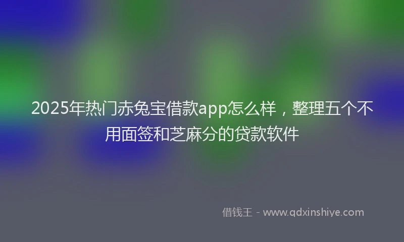 2025年热门赤兔宝借款app怎么样，整理五个不用面签和芝麻分的贷款软件