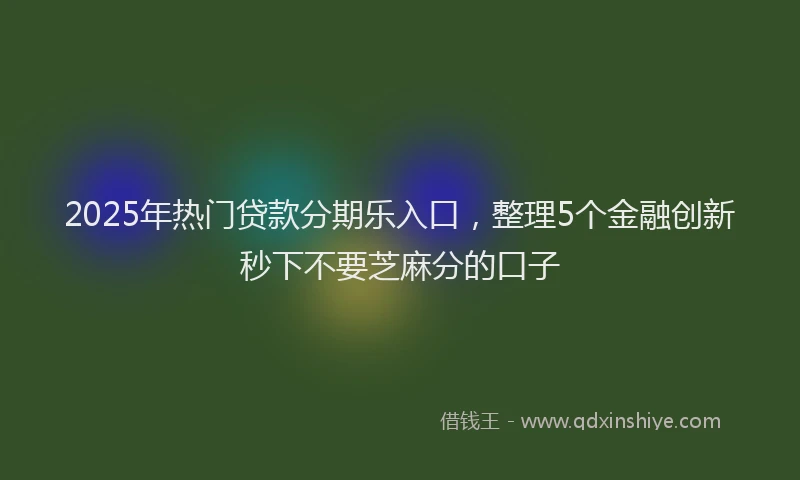 2025年热门贷款分期乐入口，整理5个金融创新秒下不要芝麻分的口子