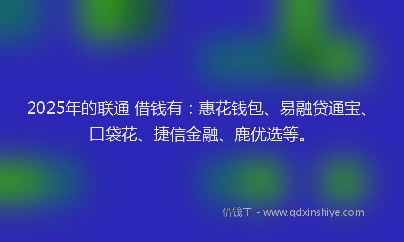 2025年的联通 借钱有：惠花钱包、易融贷通宝、口袋花、捷信金融、鹿优选等。