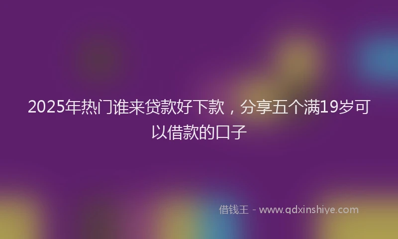 2025年热门谁来贷款好下款，分享五个满19岁可以借款的口子