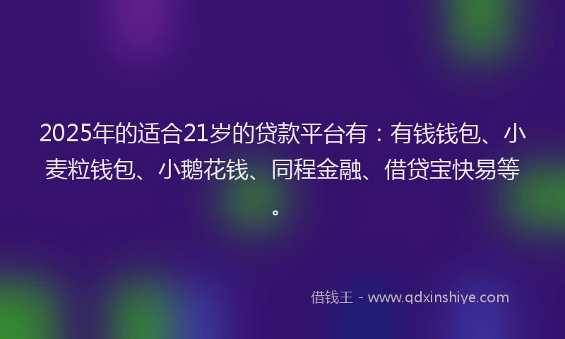 2025年的适合21岁的贷款平台有：有钱钱包、小麦粒钱包、小鹅花钱、同程金融、借贷宝快易等。