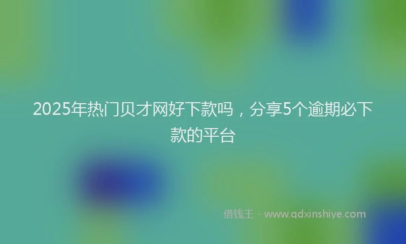 2025年热门贝才网好下款吗，分享5个逾期必下款的平台
