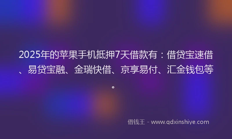 2025年的苹果手机抵押7天借款有：借贷宝速借、易贷宝融、金瑞快借、京享易付、汇金钱包等。