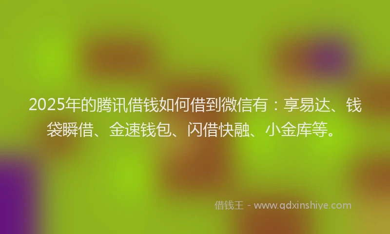 2025年的腾讯借钱如何借到微信有：享易达、钱袋瞬借、金速钱包、闪借快融、小金库等。