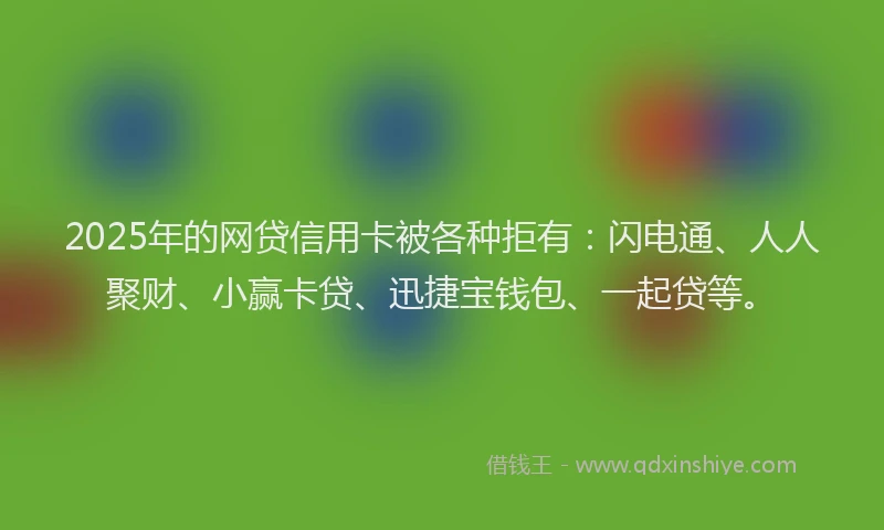 2025年的网贷信用卡被各种拒有：闪电通、人人聚财、小赢卡贷、迅捷宝钱包、一起贷等。