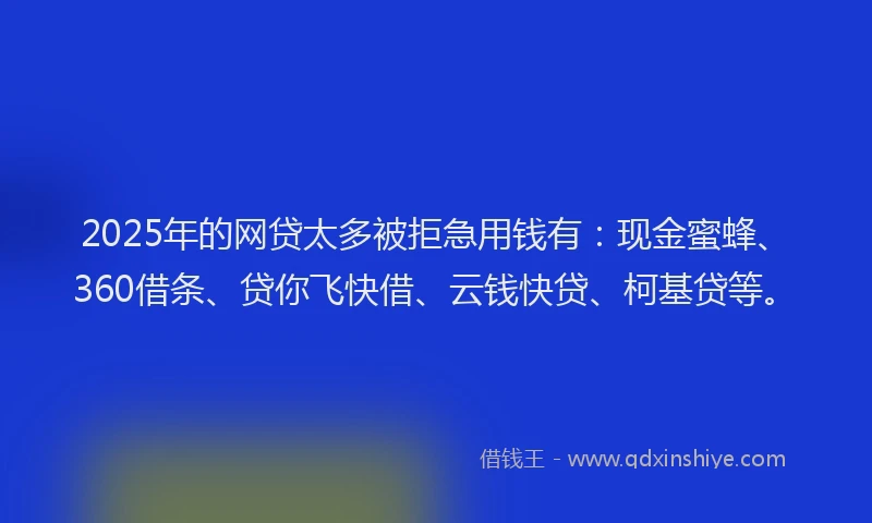 2025年的网贷太多被拒急用钱有：现金蜜蜂、360借条、贷你飞快借、云钱快贷、柯基贷等。