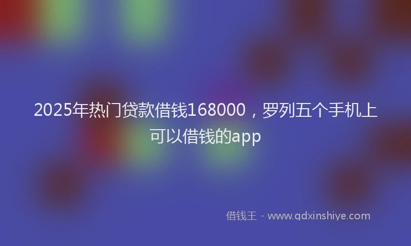 2025年热门贷款借钱168000，罗列五个手机上可以借钱的app