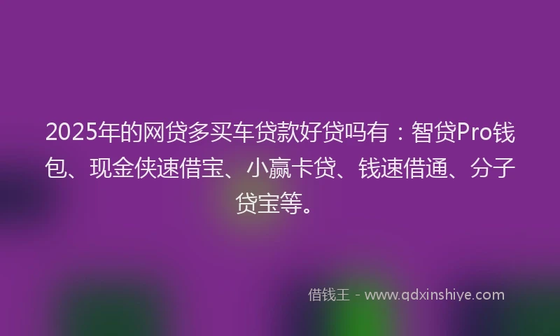 2025年的网贷多买车贷款好贷吗有：智贷Pro钱包、现金侠速借宝、小赢卡贷、钱速借通、分子贷宝等。