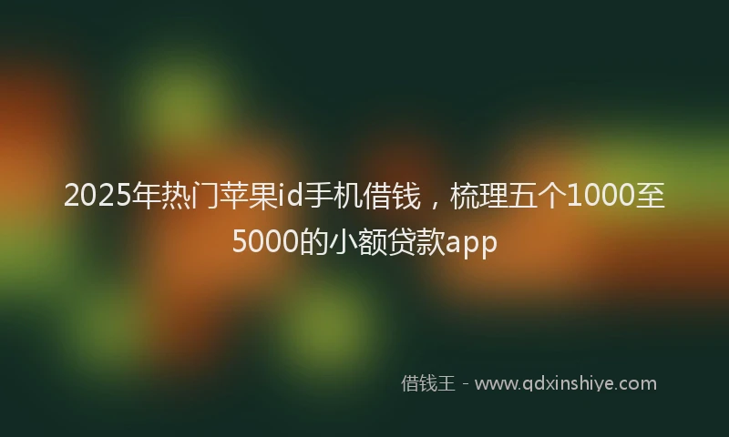 2025年热门苹果id手机借钱，梳理五个1000至5000的小额贷款app