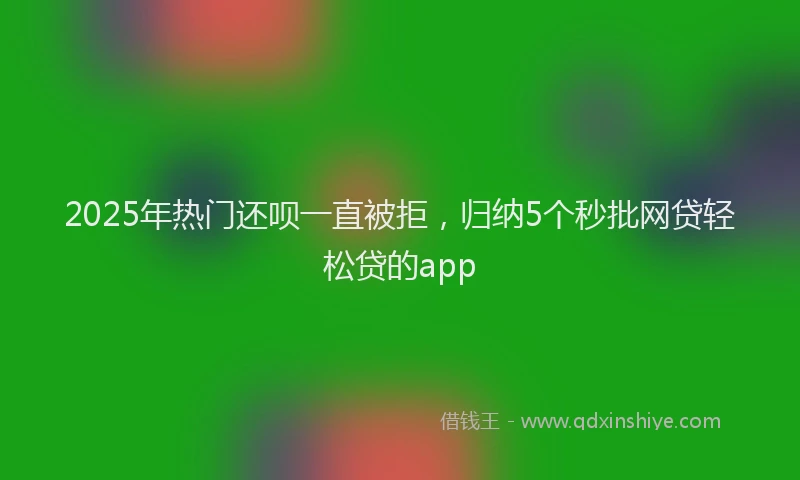 2025年热门还呗一直被拒，归纳5个秒批网贷轻松贷的app