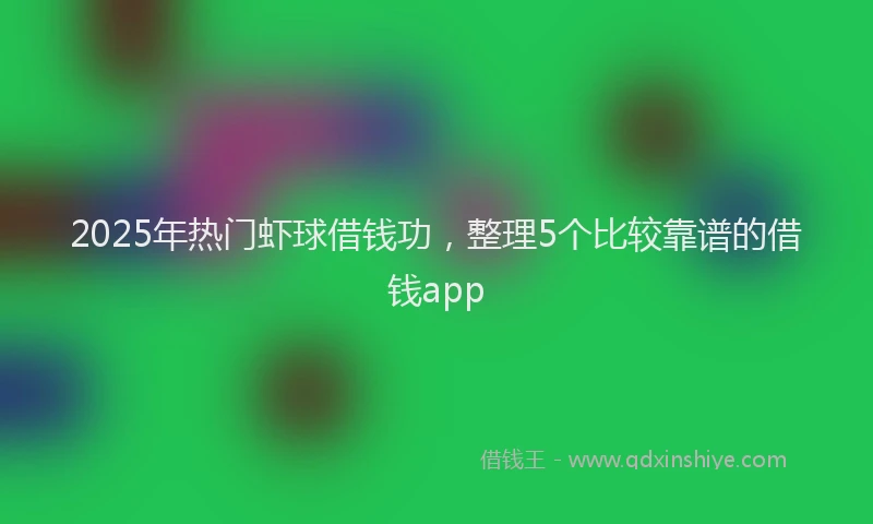 2025年热门虾球借钱功，整理5个比较靠谱的借钱app