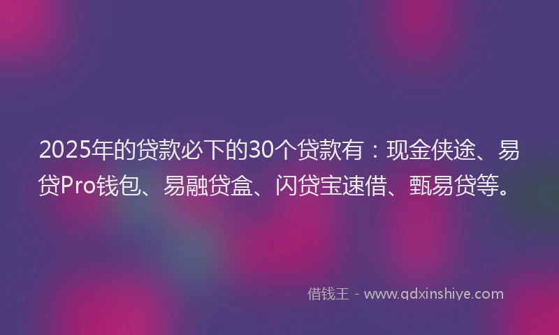 2025年的贷款必下的30个贷款有：现金侠途、易贷Pro钱包、易融贷盒、闪贷宝速借、甄易贷等。