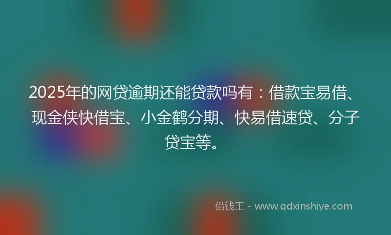 2025年的网贷逾期还能贷款吗有：借款宝易借、现金侠快借宝、小金鹤分期、快易借速贷、分子贷宝等。