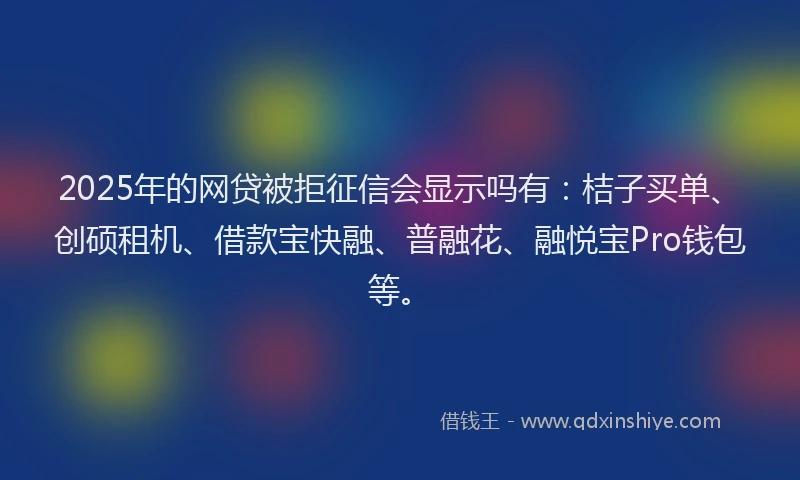 2025年的网贷被拒征信会显示吗有：桔子买单、创硕租机、借款宝快融、普融花、融悦宝Pro钱包等。