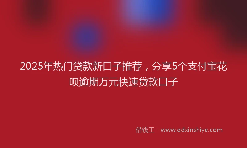 2025年热门贷款新口子推荐，分享5个支付宝花呗逾期万元快速贷款口子