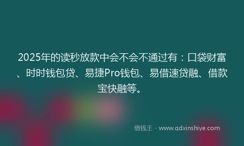 2025年的读秒放款中会不会不通过有：口袋财富、时时钱包贷、易捷Pro钱包、易借速贷融、借款宝快融等。