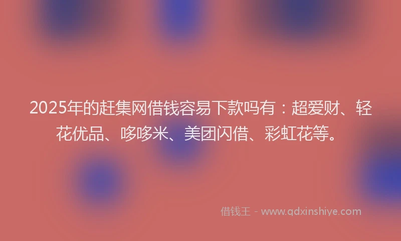 2025年的赶集网借钱容易下款吗有：超爱财、轻花优品、哆哆米、美团闪借、彩虹花等。